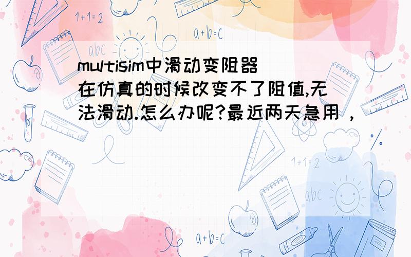 multisim中滑动变阻器在仿真的时候改变不了阻值,无法滑动.怎么办呢?最近两天急用 ,