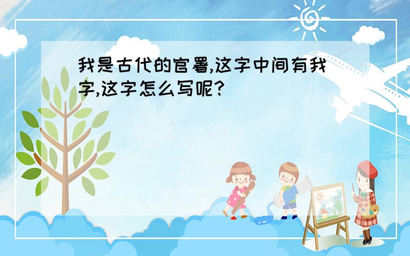 我是古代的官署,这字中间有我字,这字怎么写呢?