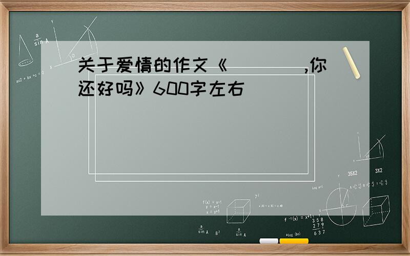 关于爱情的作文《____,你还好吗》600字左右