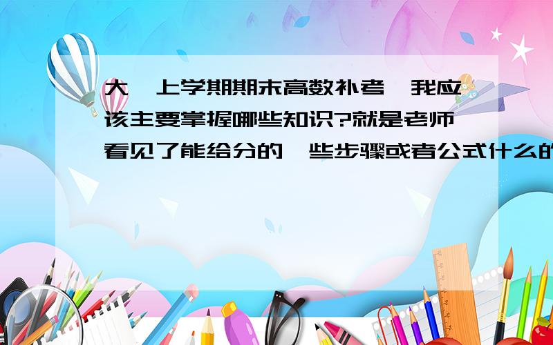 大一上学期期末高数补考,我应该主要掌握哪些知识?就是老师看见了能给分的一些步骤或者公式什么的、或者是比较容易学的.跪谢!