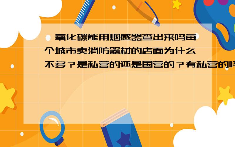 一氧化碳能用烟感器查出来吗每个城市卖消防器材的店面为什么不多？是私营的还是国营的？有私营的吗?消防宣传部门卖的独立式烟感器168元。