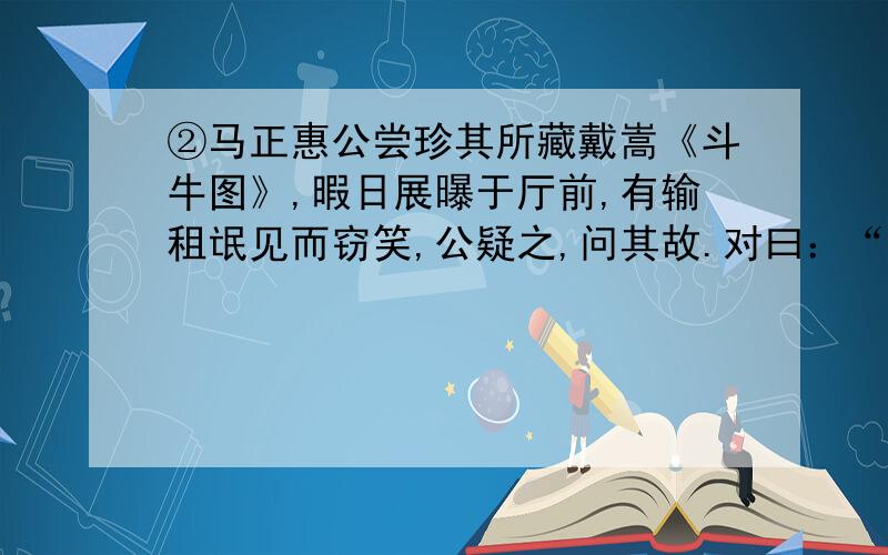 ②马正惠公尝珍其所藏戴嵩《斗牛图》,暇日展曝于厅前,有输租氓见而窃笑,公疑之,问其故.对曰：“农非识斗牛图求翻译 最好有加点字