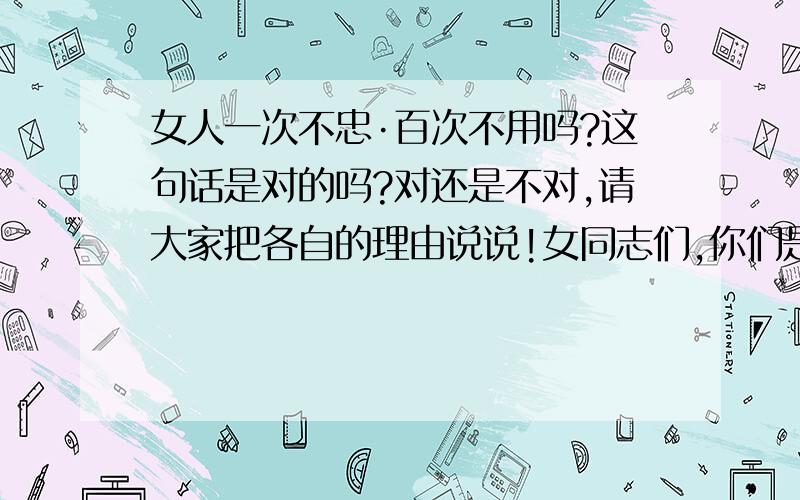 女人一次不忠·百次不用吗?这句话是对的吗?对还是不对,请大家把各自的理由说说!女同志们,你们是怎么看的?