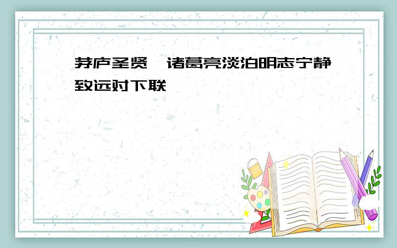 茅庐圣贤,诸葛亮淡泊明志宁静致远对下联