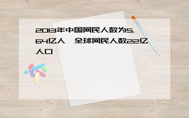 2013年中国网民人数为5.64亿人,全球网民人数22亿人口