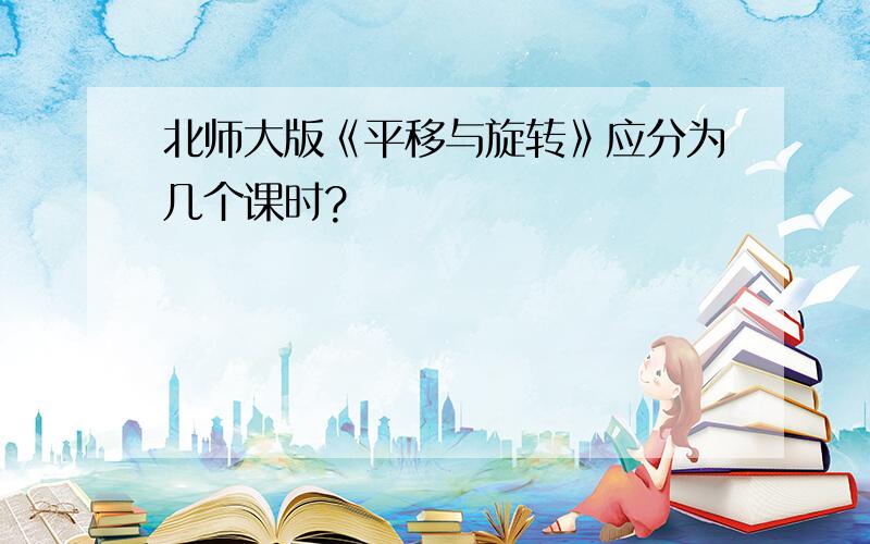 北师大版《平移与旋转》应分为几个课时?