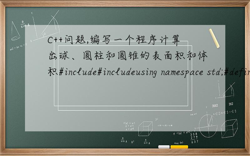 C++问题,编写一个程序计算出球、圆柱和圆锥的表面积和体积#include#includeusing namespace std;#define PI 3.1415class circle{public:\x09void information()\x09{\x09 \x09\x09double a;\x09\x09couta;\x09}};class sphere:public circle{p