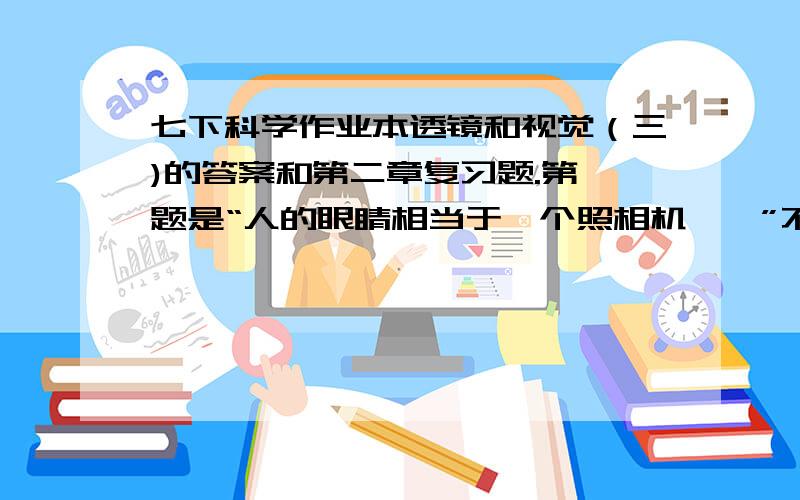 七下科学作业本透镜和视觉（三)的答案和第二章复习题.第一题是“人的眼睛相当于一个照相机,…”不是选择题CADD啊!第二章是对环境的察觉!