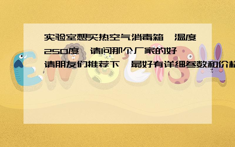 实验室想买热空气消毒箱,温度250度,请问那个厂家的好,请朋友们推荐下,最好有详细参数和价格,