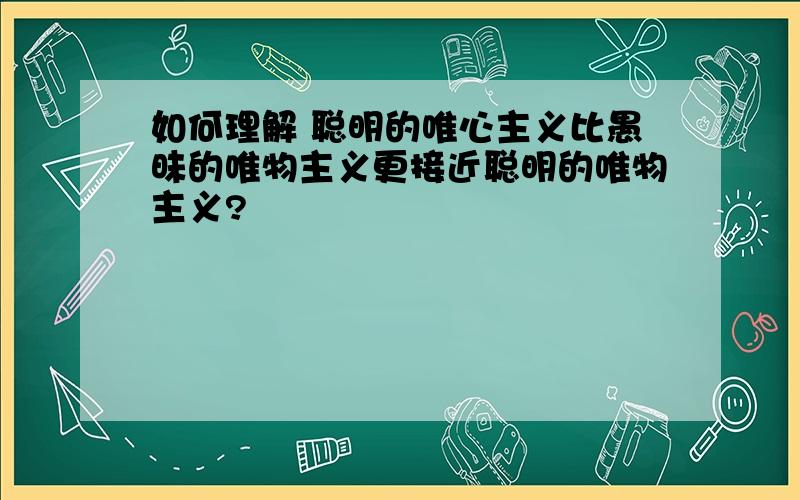 如何理解 聪明的唯心主义比愚昧的唯物主义更接近聪明的唯物主义?