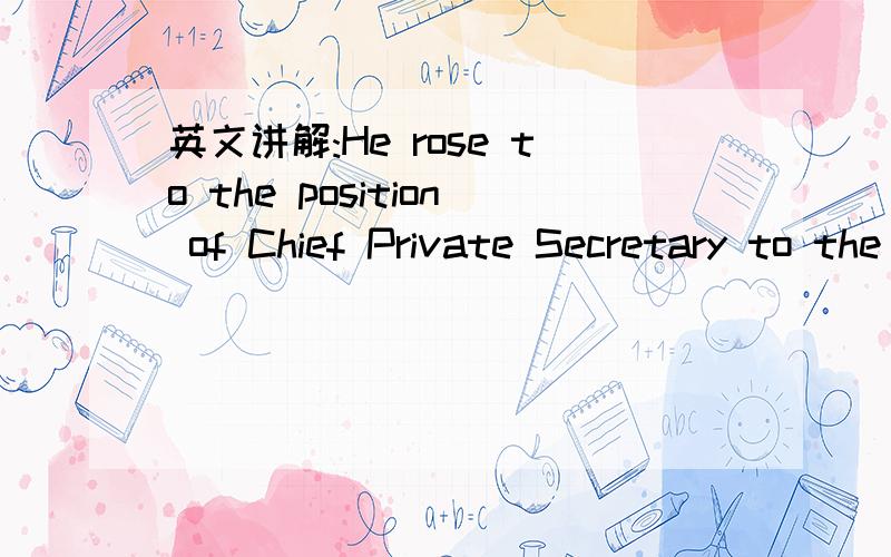 英文讲解:He rose to the position of Chief Private Secretary to the Minister这句话是说从主要的私人秘书到部长还是部长的主要私人秘书?为什么?这个to怎么解?