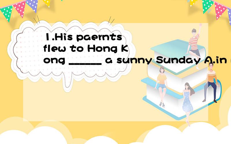 1.His paernts flew to Hong Kong ______ a sunny Sunday A.in B.on C.at D.to