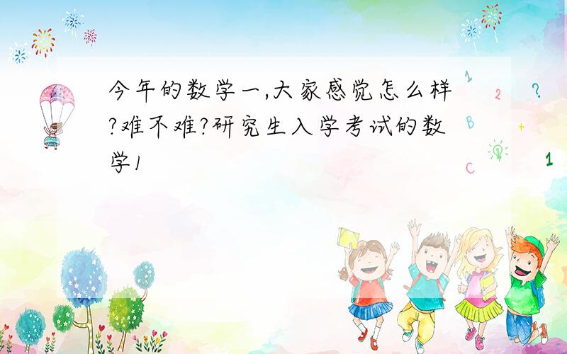 今年的数学一,大家感觉怎么样?难不难?研究生入学考试的数学1