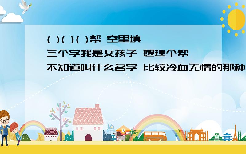 ( )( )( )帮 空里填三个字我是女孩子 想建个帮 不知道叫什么名字 比较冷血无情的那种