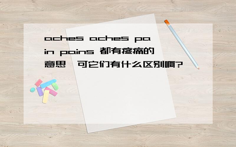 aches aches pain pains 都有疼痛的意思,可它们有什么区别啊?