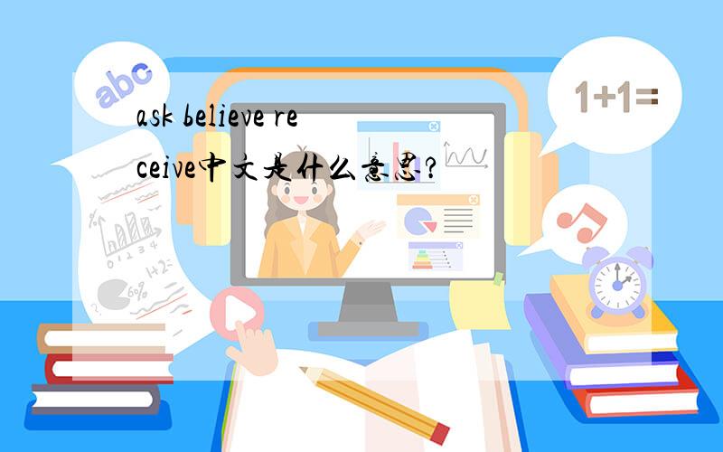 ask believe receive中文是什么意思?