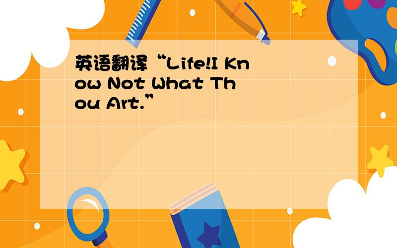 英语翻译“Life!I Know Not What Thou Art.”