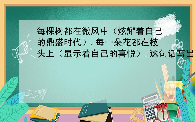 每棵树都在微风中（炫耀着自己的鼎盛时代）,每一朵花都在枝头上（显示着自己的喜悦）.这句话写出了海棠这句话写出了海棠花的（）,同时反映出人们赏花时（）心情.