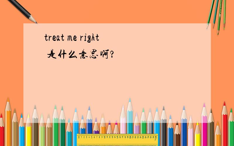 treat me right 是什么意思啊?