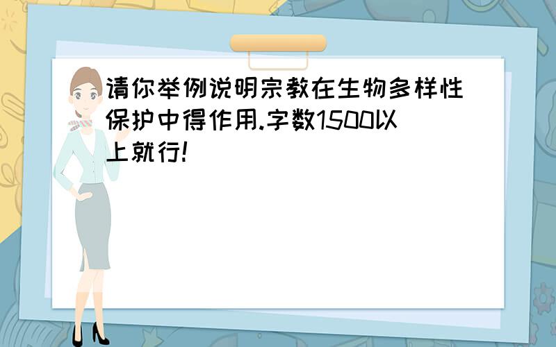 请你举例说明宗教在生物多样性保护中得作用.字数1500以上就行!