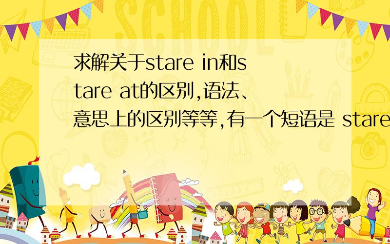 求解关于stare in和stare at的区别,语法、意思上的区别等等,有一个短语是 stare in a mirror,那为什么不用stare at而用stare in呢?