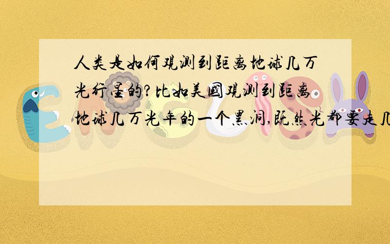 人类是如何观测到距离地球几万光行星的?比如美国观测到距离地球几万光年的一个黑洞,既然光都要走几万年那么美国卫星是怎样观测到的?