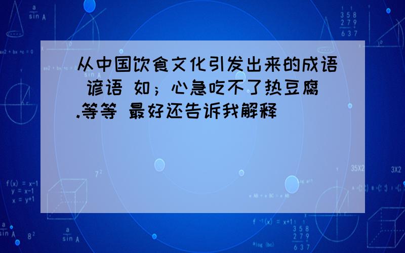 从中国饮食文化引发出来的成语 谚语 如；心急吃不了热豆腐.等等 最好还告诉我解释