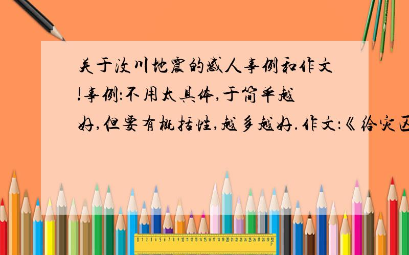 关于汶川地震的感人事例和作文!事例：不用太具体,于简单越好,但要有概括性,越多越好.作文：《给灾区孩子的一封信》要求小学水平,500字以上,表达真实情感,要用标准的书信格式.第一段和