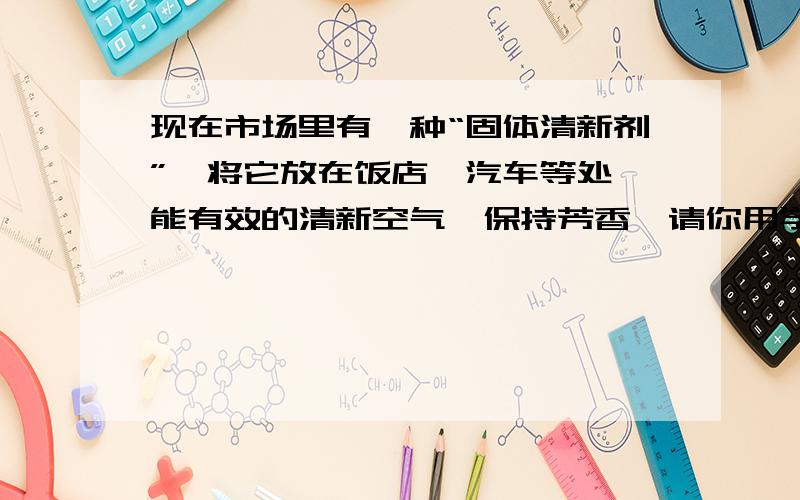 现在市场里有一种“固体清新剂”,将它放在饭店、汽车等处,能有效的清新空气,保持芳香,请你用学过的物理知识加以解答（简答题）