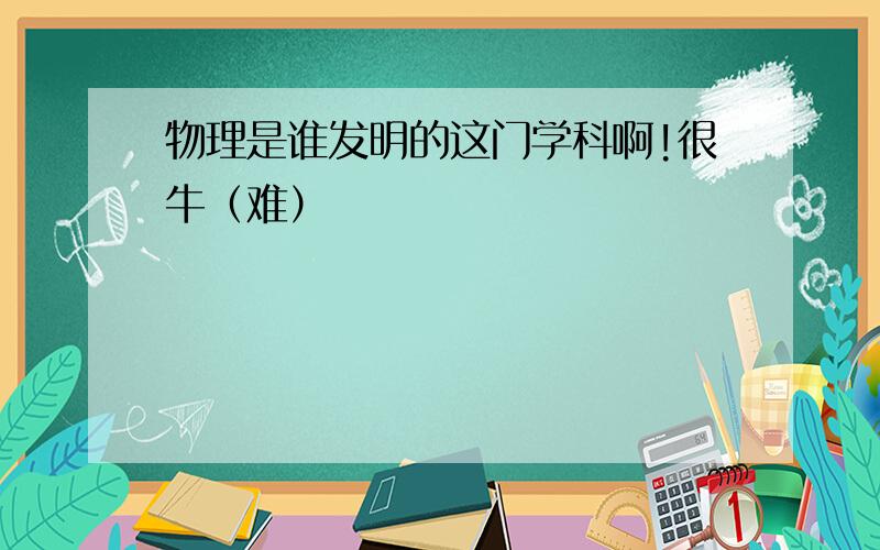 物理是谁发明的这门学科啊!很牛（难）