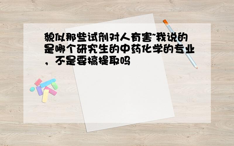 貌似那些试剂对人有害~我说的是哪个研究生的中药化学的专业，不是要搞提取吗