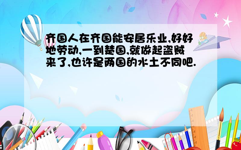 齐国人在齐国能安居乐业,好好地劳动,一到楚国,就做起盗贼来了,也许是两国的水土不同吧.