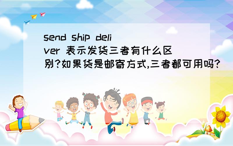 send ship deliver 表示发货三者有什么区别?如果货是邮寄方式,三者都可用吗?