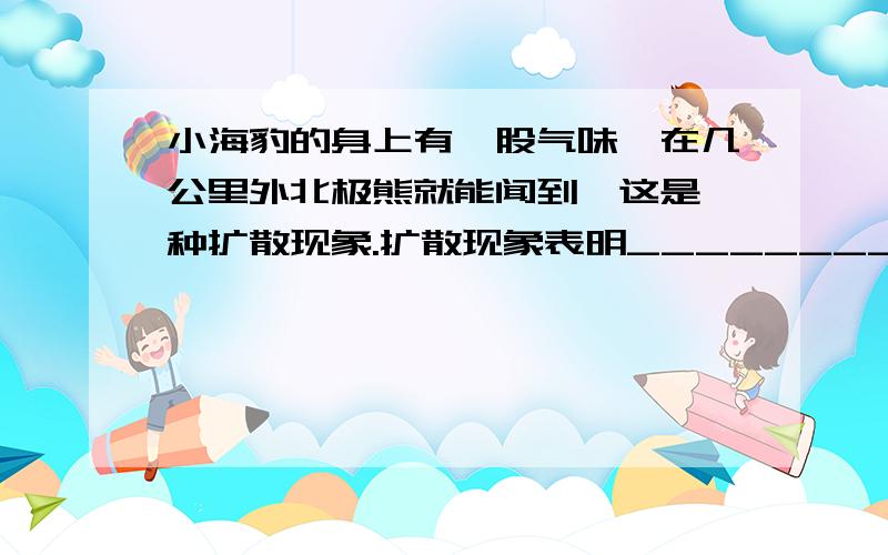 小海豹的身上有一股气味,在几公里外北极熊就能闻到,这是一种扩散现象.扩散现象表明______________________________.