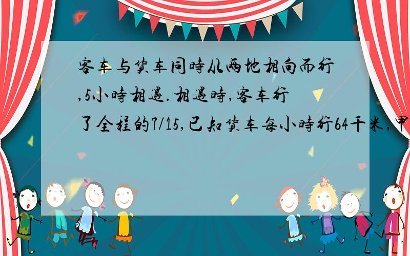 客车与货车同时从两地相向而行,5小时相遇.相遇时,客车行了全程的7/15,已知货车每小时行64千米,甲、乙