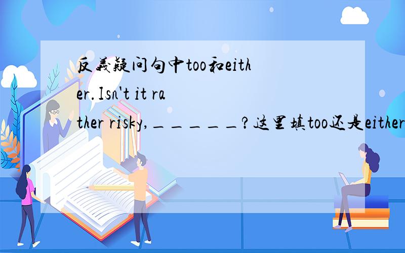 反义疑问句中too和either.Isn't it rather risky,_____?这里填too还是either.