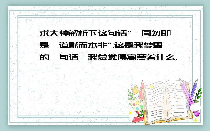 求大神解析下这句话“吾同勿即是,道默而本非”.这是我梦里的一句话,我总觉得寓意着什么.