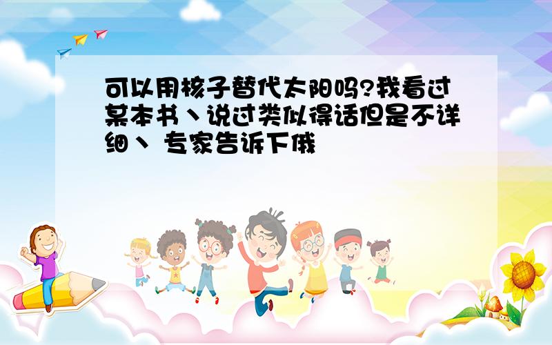 可以用核子替代太阳吗?我看过某本书丶说过类似得话但是不详细丶 专家告诉下俄