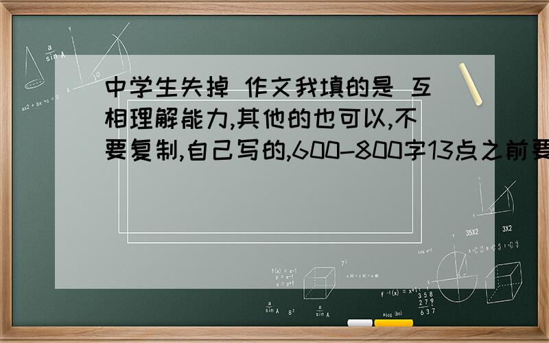 中学生失掉 作文我填的是 互相理解能力,其他的也可以,不要复制,自己写的,600-800字13点之前要