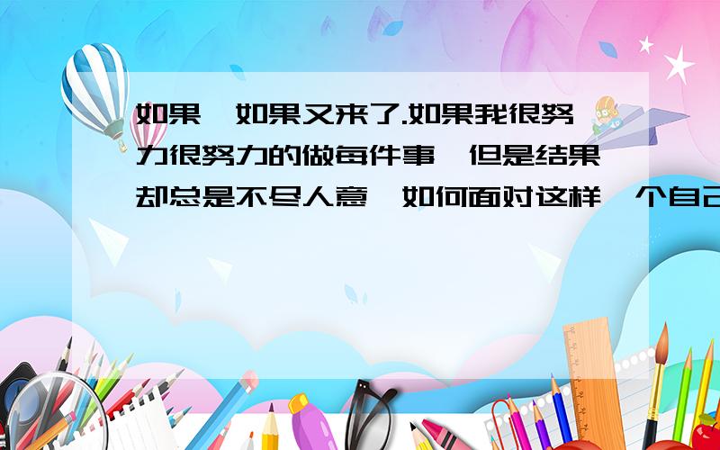 如果,如果又来了.如果我很努力很努力的做每件事,但是结果却总是不尽人意,如何面对这样一个自己,果...如果,如果又来了.如果我很努力很努力的做每件事,但是结果却总是不尽人意,如何面对