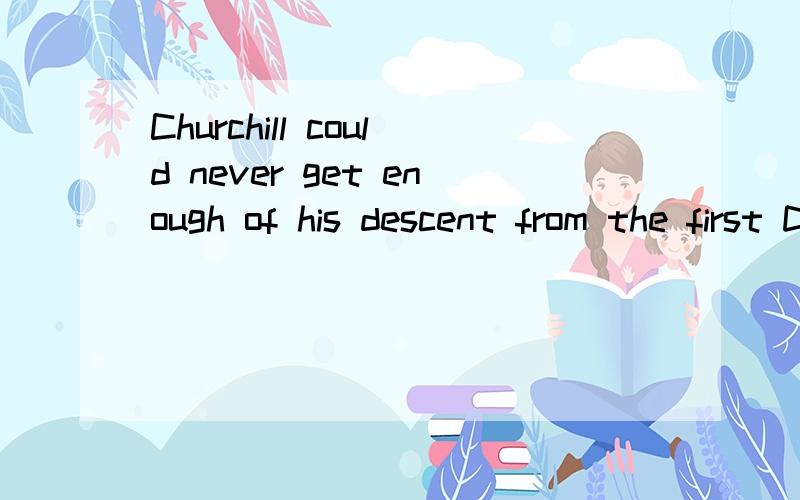 Churchill could never get enough of his descent from the first Duke of MarlboroughRandolph came from an old family—Churchill could never get enough of his descent from the first Duke of Marlborough,who defeated French and Bavarian troops at the Bat