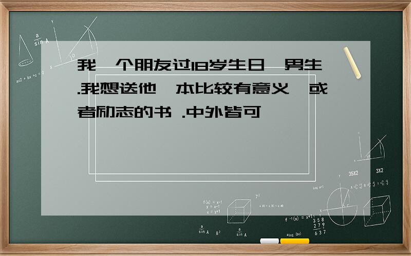 我一个朋友过18岁生日,男生.我想送他一本比较有意义,或者励志的书 .中外皆可 ,