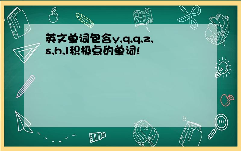 英文单词包含y,q,q,z,s,h,l积极点的单词!