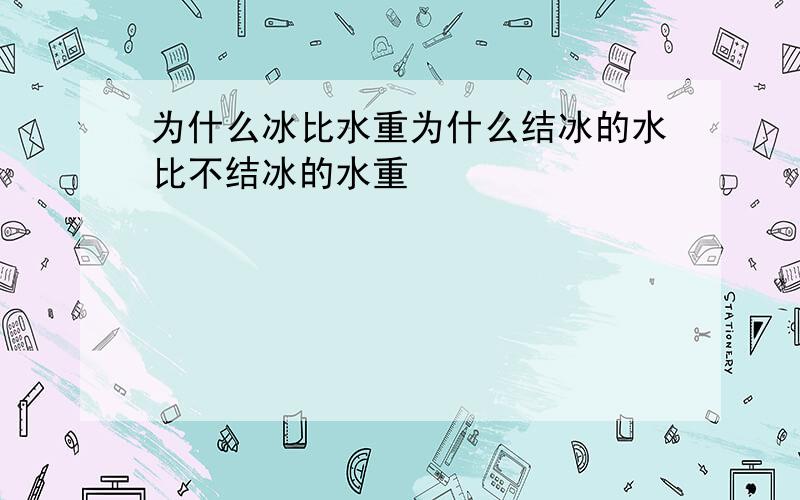 为什么冰比水重为什么结冰的水比不结冰的水重