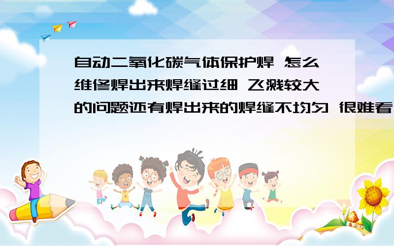 自动二氧化碳气体保护焊 怎么维修焊出来焊缝过细 飞溅较大的问题还有焊出来的焊缝不均匀 很难看