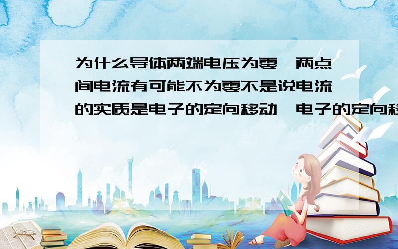 为什么导体两端电压为零,两点间电流有可能不为零不是说电流的实质是电子的定向移动,电子的定向移动是因为 有电势差,有电场力.那么为什么电势差为零,电流不一定为零?