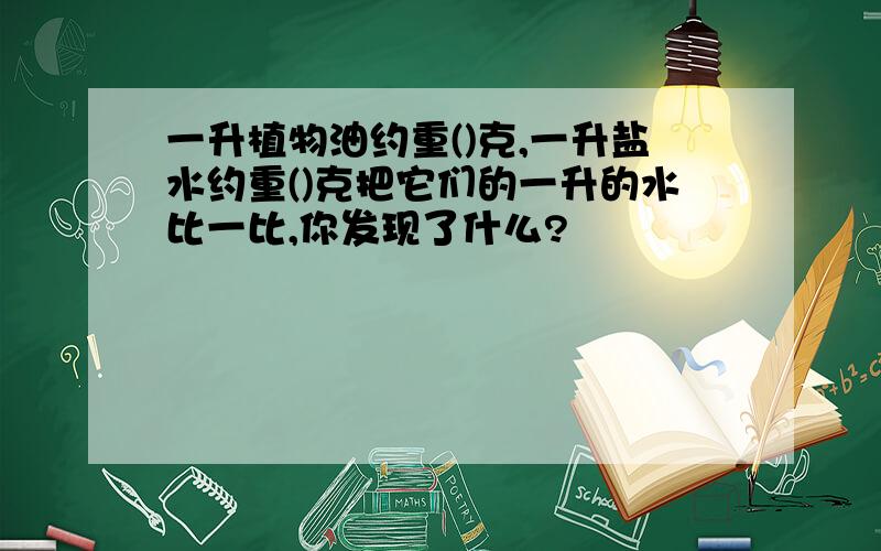 一升植物油约重()克,一升盐水约重()克把它们的一升的水比一比,你发现了什么?