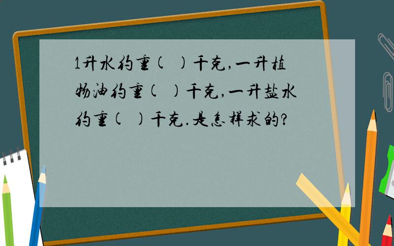 1升水约重( )千克,一升植物油约重( )千克,一升盐水约重( )千克.是怎样求的?