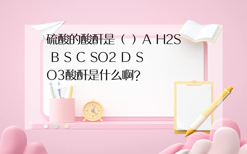 硫酸的酸酐是（ ）A H2S B S C SO2 D SO3酸酐是什么啊?
