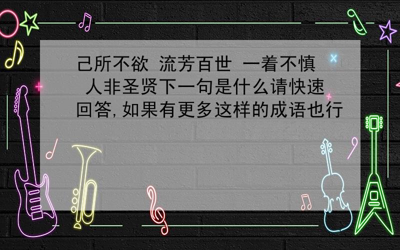 己所不欲 流芳百世 一着不慎 人非圣贤下一句是什么请快速回答,如果有更多这样的成语也行